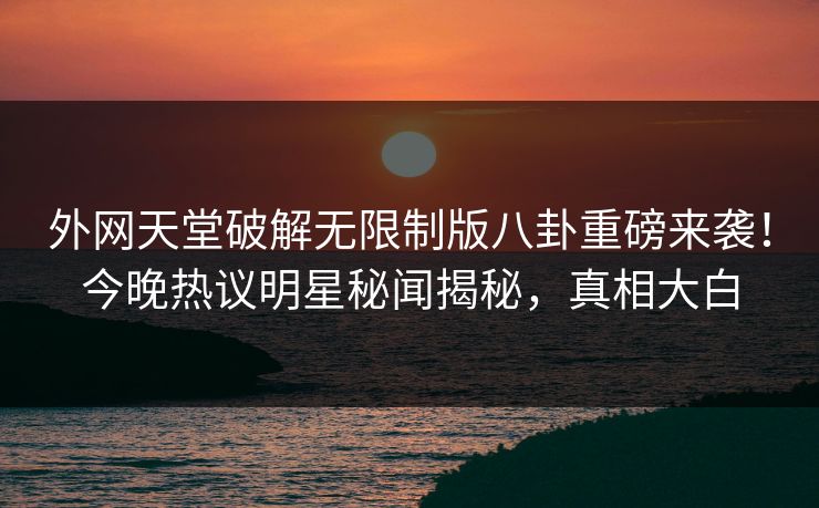外网天堂破解无限制版八卦重磅来袭！今晚热议明星秘闻揭秘，真相大白