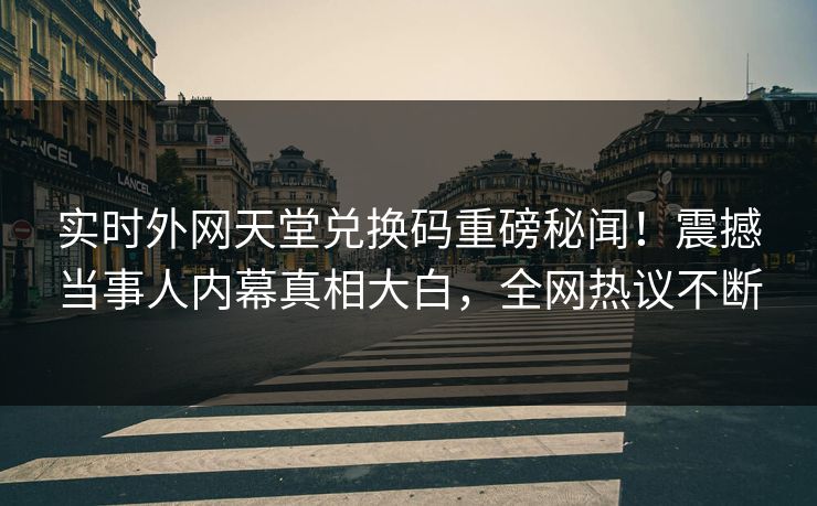 实时外网天堂兑换码重磅秘闻！震撼当事人内幕真相大白，全网热议不断