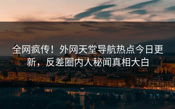 全网疯传！外网天堂导航热点今日更新，反差圈内人秘闻真相大白