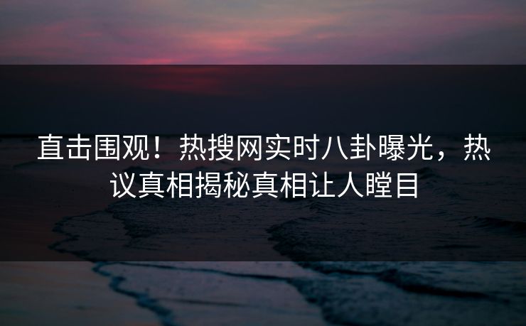 直击围观！热搜网实时八卦曝光，热议真相揭秘真相让人瞠目