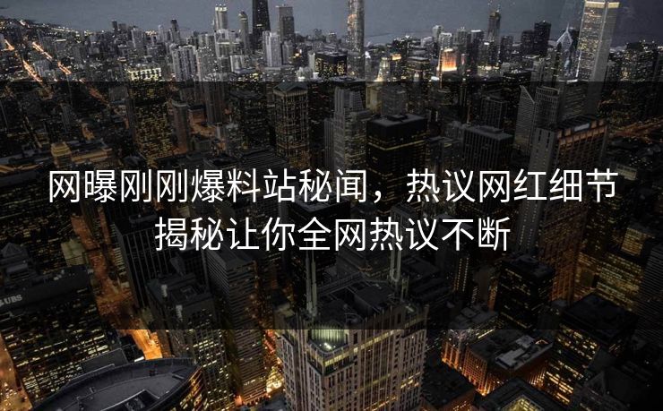 网曝刚刚爆料站秘闻，热议网红细节揭秘让你全网热议不断