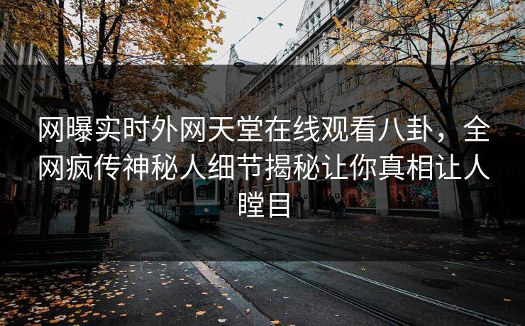 网曝实时外网天堂在线观看八卦，全网疯传神秘人细节揭秘让你真相让人瞠目