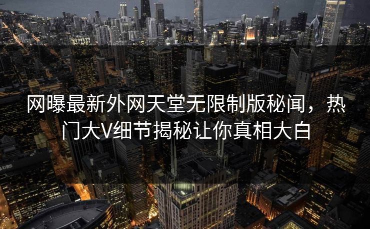 网曝最新外网天堂无限制版秘闻，热门大V细节揭秘让你真相大白