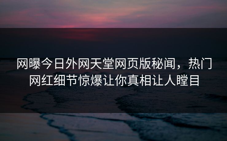 网曝今日外网天堂网页版秘闻，热门网红细节惊爆让你真相让人瞠目
