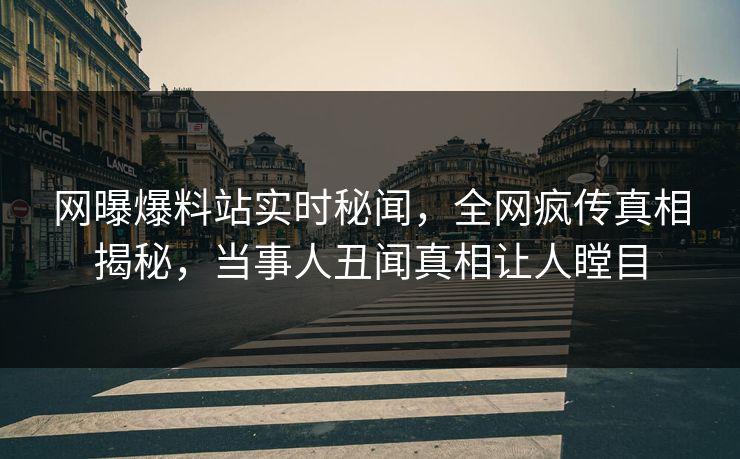 网曝爆料站实时秘闻，全网疯传真相揭秘，当事人丑闻真相让人瞠目