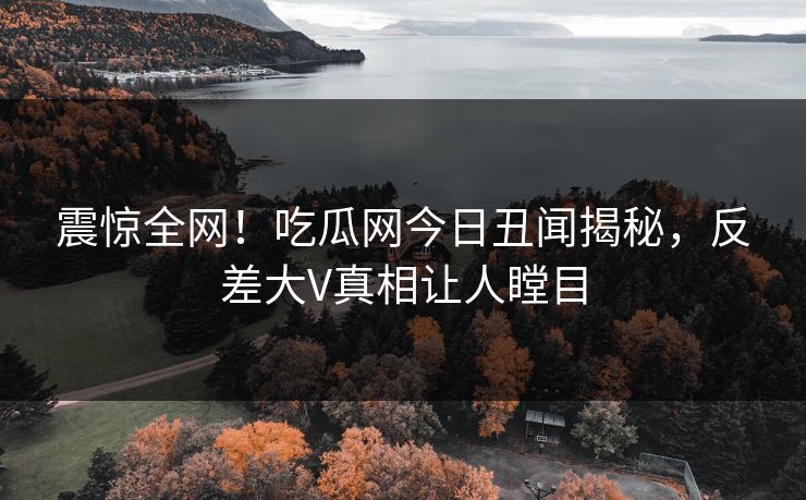 震惊全网！吃瓜网今日丑闻揭秘，反差大V真相让人瞠目