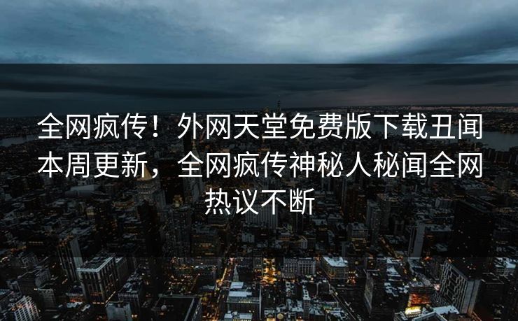 全网疯传！外网天堂免费版下载丑闻本周更新，全网疯传神秘人秘闻全网热议不断