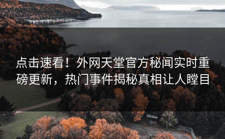 点击速看！外网天堂官方秘闻实时重磅更新，热门事件揭秘真相让人瞠目