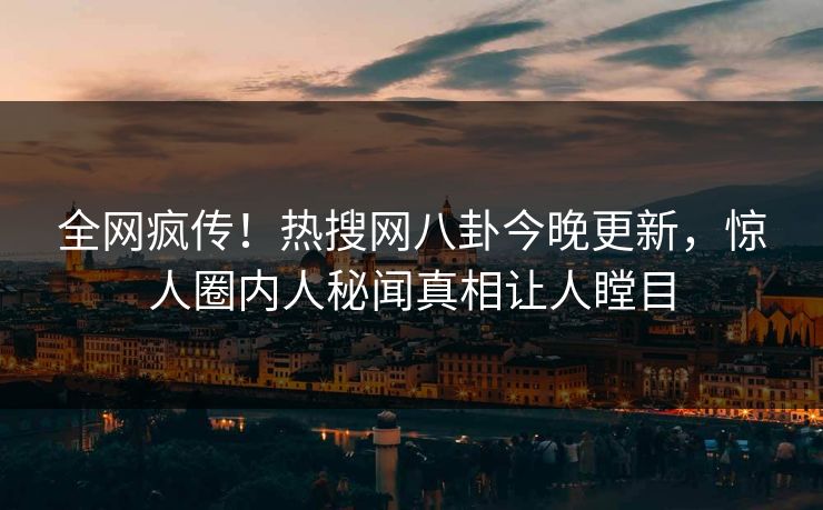 全网疯传！热搜网八卦今晚更新，惊人圈内人秘闻真相让人瞠目