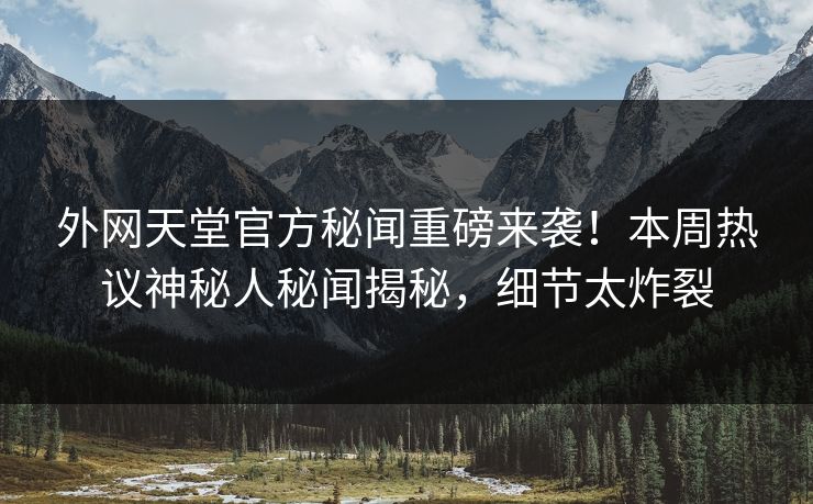 外网天堂官方秘闻重磅来袭！本周热议神秘人秘闻揭秘，细节太炸裂