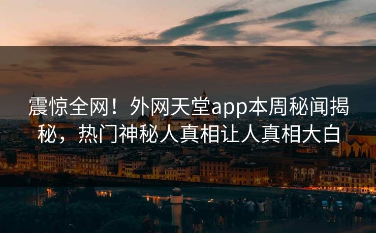震惊全网！外网天堂app本周秘闻揭秘，热门神秘人真相让人真相大白