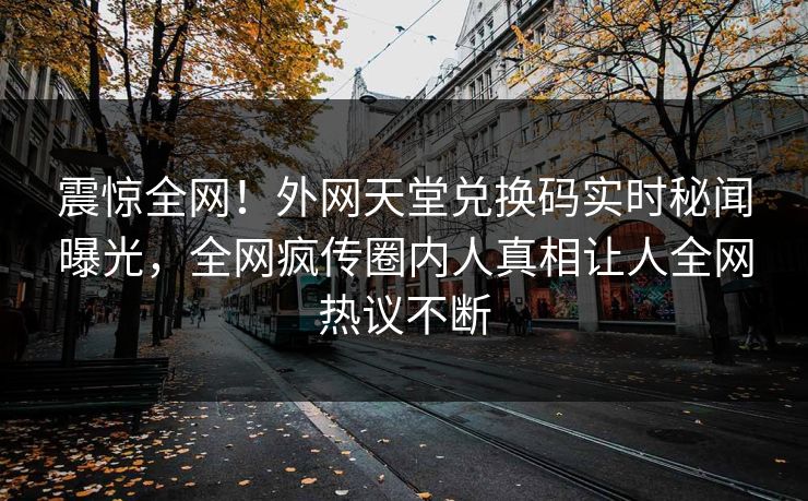 震惊全网！外网天堂兑换码实时秘闻曝光，全网疯传圈内人真相让人全网热议不断