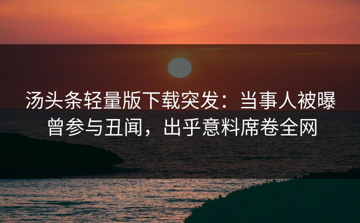 汤头条轻量版下载突发：当事人被曝曾参与丑闻，出乎意料席卷全网
