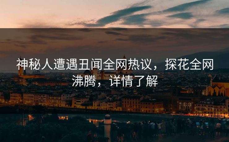 神秘人遭遇丑闻全网热议，探花全网沸腾，详情了解