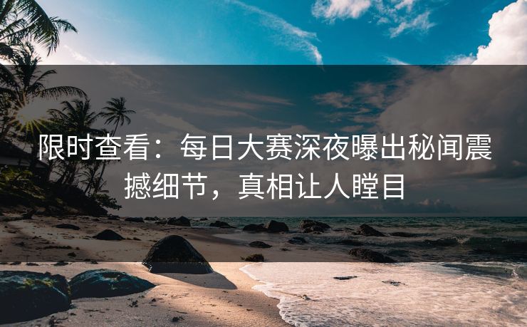 限时查看：每日大赛深夜曝出秘闻震撼细节，真相让人瞠目