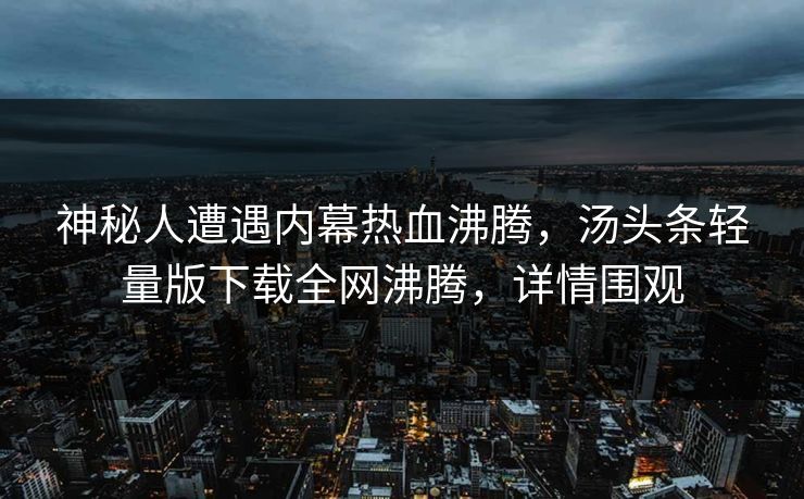 神秘人遭遇内幕热血沸腾，汤头条轻量版下载全网沸腾，详情围观