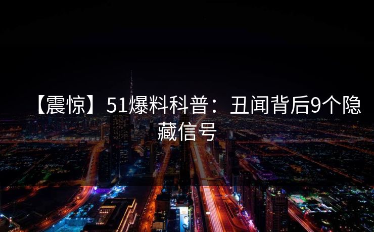 【震惊】51爆料科普：丑闻背后9个隐藏信号