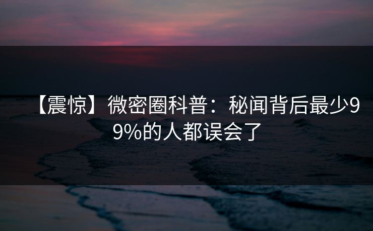 【震惊】微密圈科普：秘闻背后最少99%的人都误会了