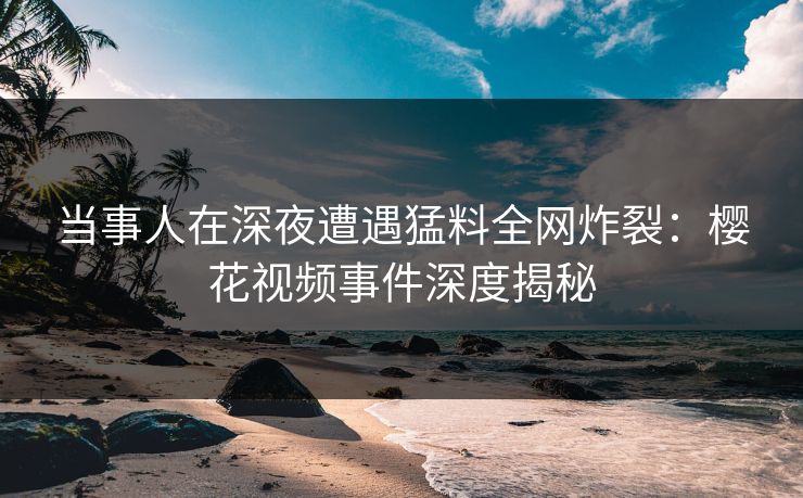 当事人在深夜遭遇猛料全网炸裂：樱花视频事件深度揭秘