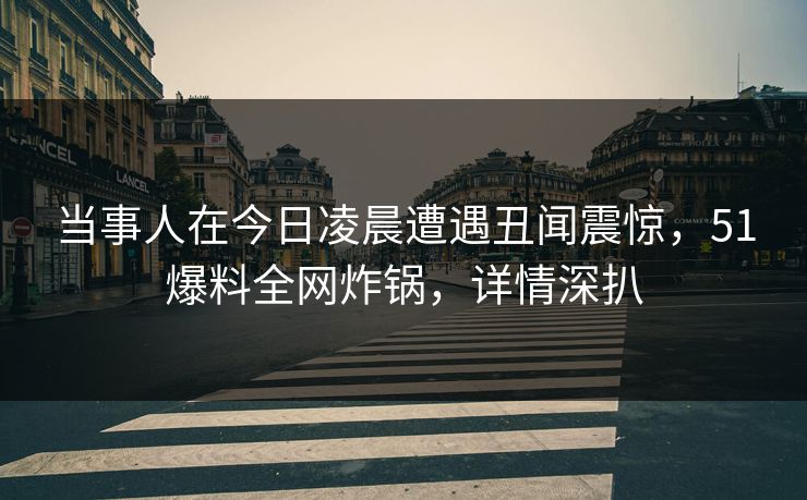 当事人在今日凌晨遭遇丑闻震惊，51爆料全网炸锅，详情深扒