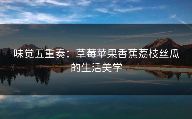 味觉五重奏：草莓苹果香蕉荔枝丝瓜的生活美学