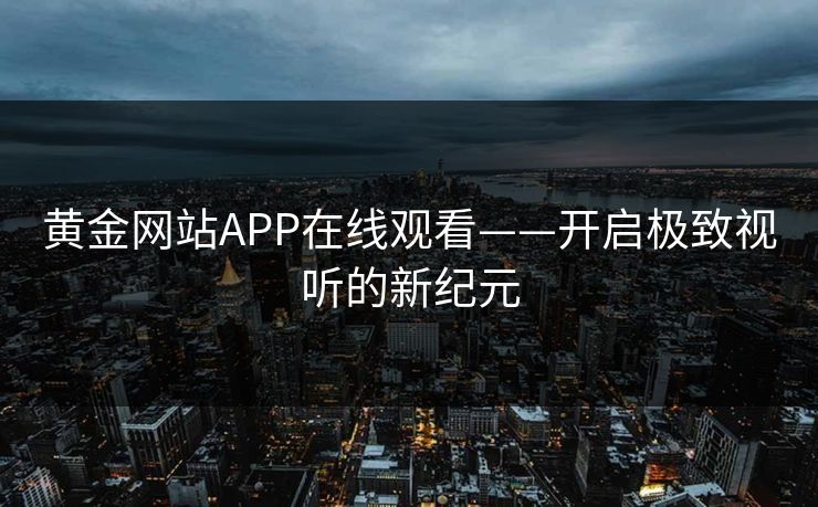 黄金网站APP在线观看——开启极致视听的新纪元