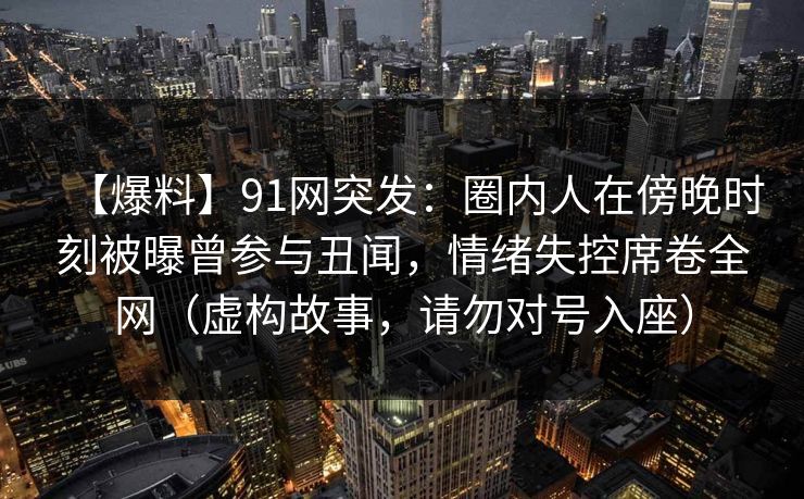 【爆料】91网突发：圈内人在傍晚时刻被曝曾参与丑闻，情绪失控席卷全网（虚构故事，请勿对号入座）
