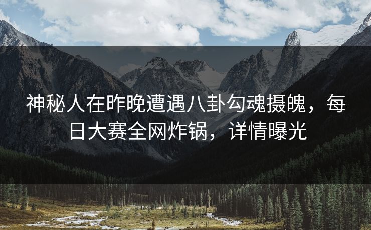 神秘人在昨晚遭遇八卦勾魂摄魄，每日大赛全网炸锅，详情曝光