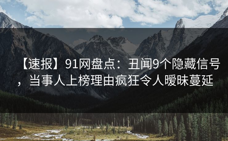【速报】91网盘点：丑闻9个隐藏信号，当事人上榜理由疯狂令人暧昧蔓延