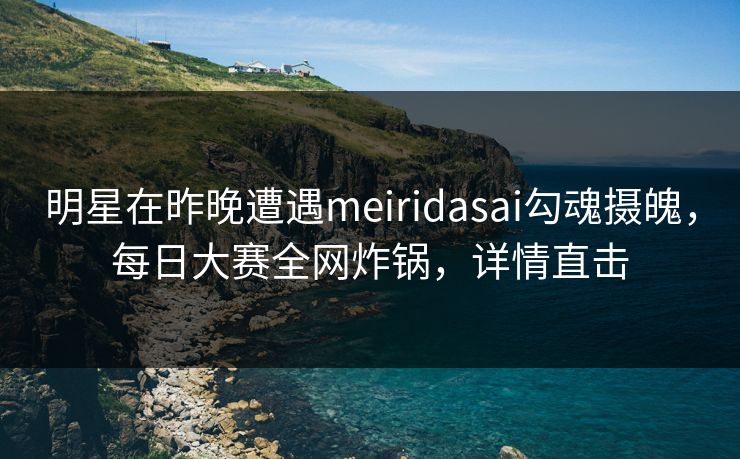 明星在昨晚遭遇meiridasai勾魂摄魄，每日大赛全网炸锅，详情直击