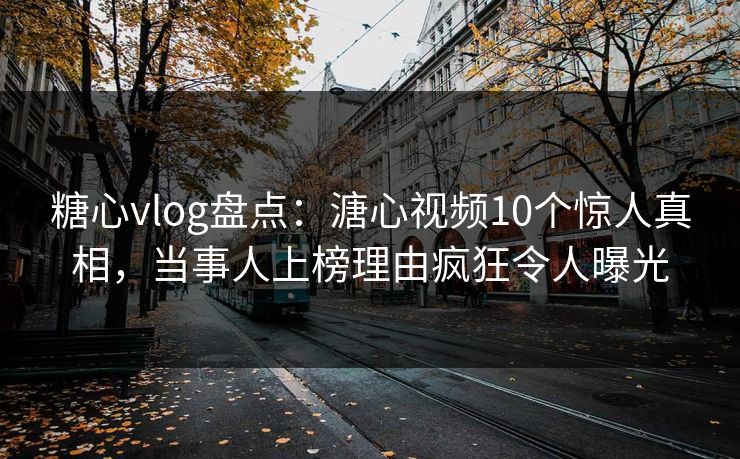 糖心vlog盘点：溏心视频10个惊人真相，当事人上榜理由疯狂令人曝光
