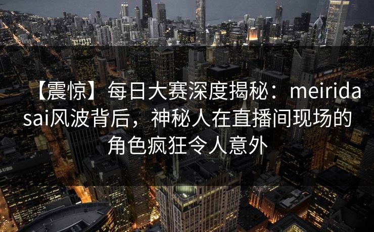 【震惊】每日大赛深度揭秘：meiridasai风波背后，神秘人在直播间现场的角色疯狂令人意外