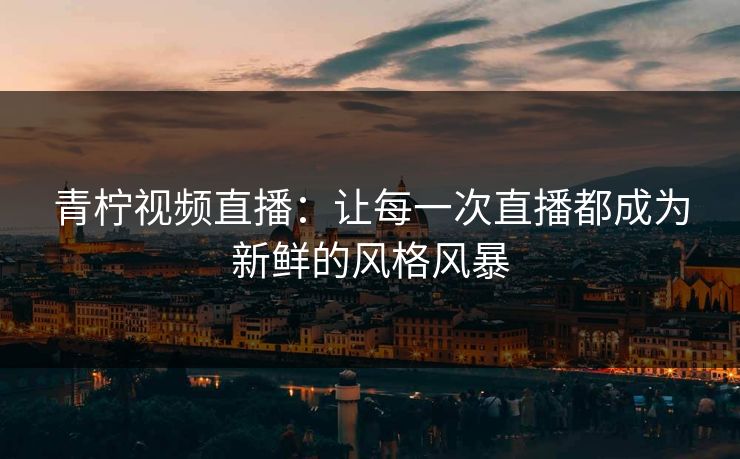 青柠视频直播：让每一次直播都成为新鲜的风格风暴