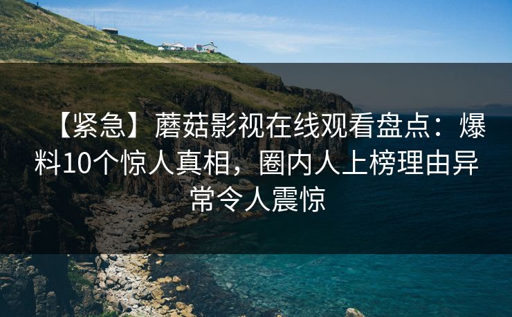 【紧急】蘑菇影视在线观看盘点：爆料10个惊人真相，圈内人上榜理由异常令人震惊