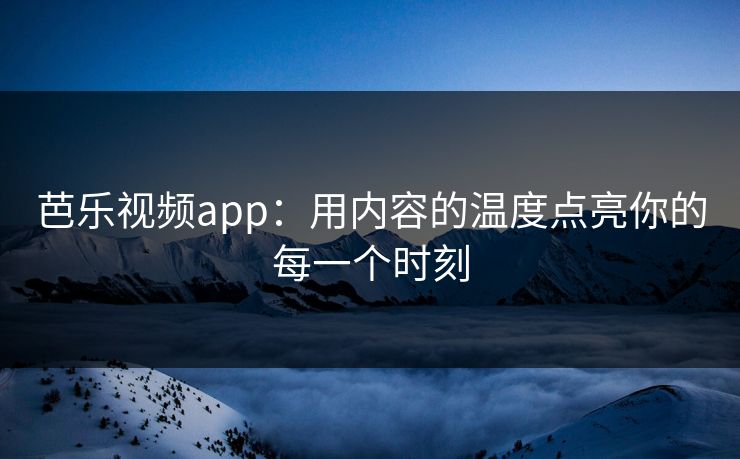 芭乐视频app：用内容的温度点亮你的每一个时刻