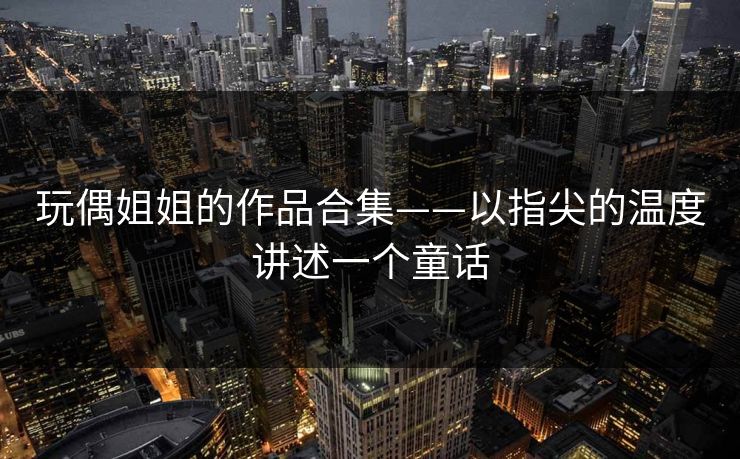玩偶姐姐的作品合集——以指尖的温度讲述一个童话