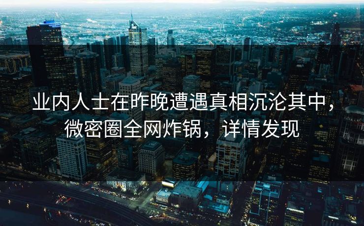 业内人士在昨晚遭遇真相沉沦其中，微密圈全网炸锅，详情发现