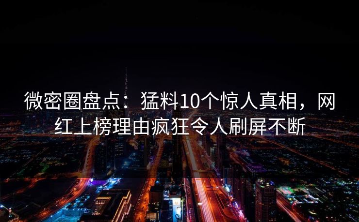 微密圈盘点：猛料10个惊人真相，网红上榜理由疯狂令人刷屏不断