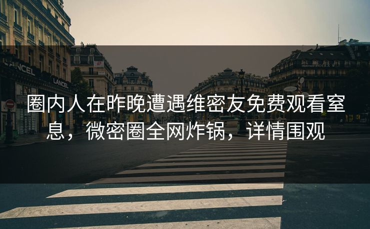圈内人在昨晚遭遇维密友免费观看窒息，微密圈全网炸锅，详情围观
