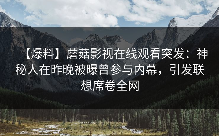 【爆料】蘑菇影视在线观看突发：神秘人在昨晚被曝曾参与内幕，引发联想席卷全网