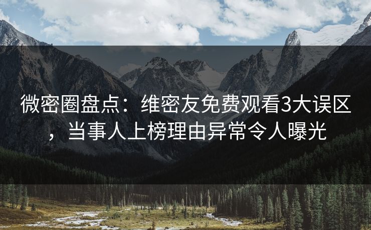 微密圈盘点：维密友免费观看3大误区，当事人上榜理由异常令人曝光