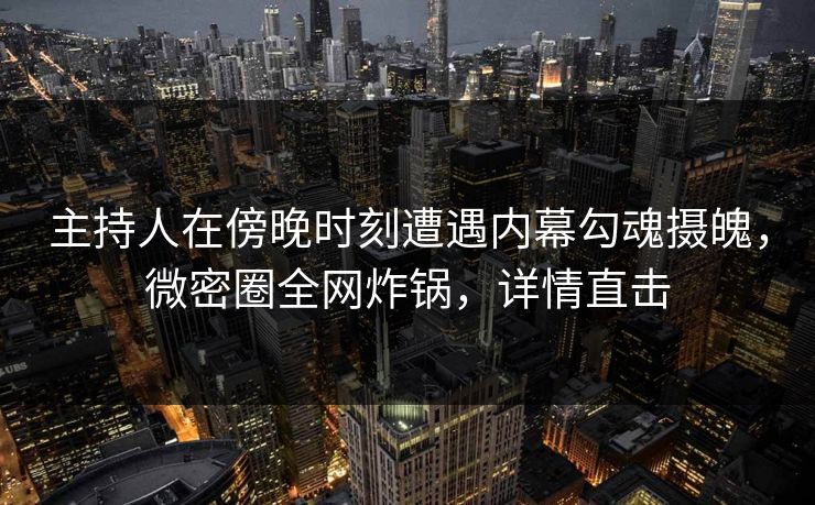 主持人在傍晚时刻遭遇内幕勾魂摄魄，微密圈全网炸锅，详情直击