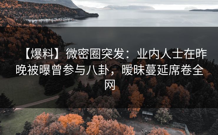 【爆料】微密圈突发：业内人士在昨晚被曝曾参与八卦，暧昧蔓延席卷全网