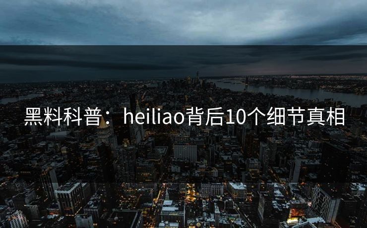 黑料科普：heiliao背后10个细节真相