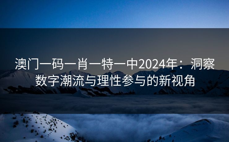 澳门一码一肖一特一中2024年：洞察数字潮流与理性参与的新视角