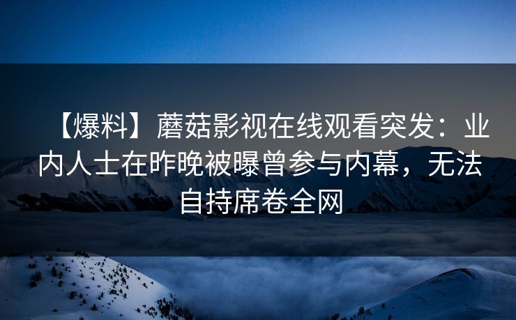 【爆料】蘑菇影视在线观看突发：业内人士在昨晚被曝曾参与内幕，无法自持席卷全网