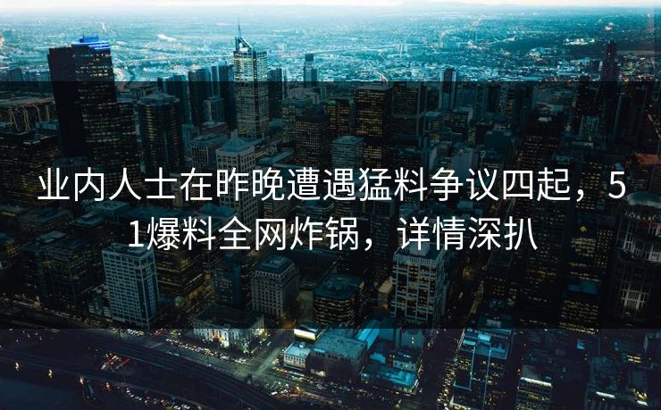 业内人士在昨晚遭遇猛料争议四起，51爆料全网炸锅，详情深扒