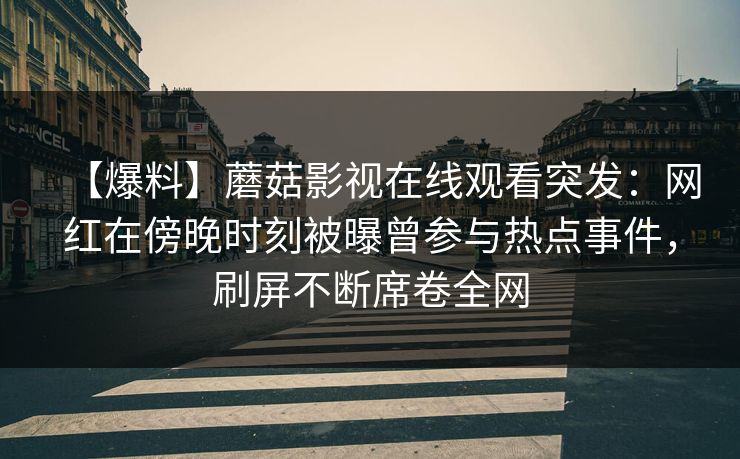 【爆料】蘑菇影视在线观看突发：网红在傍晚时刻被曝曾参与热点事件，刷屏不断席卷全网