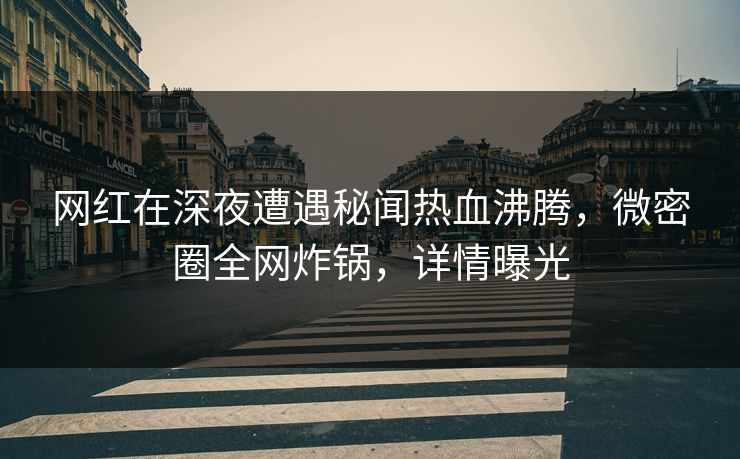 网红在深夜遭遇秘闻热血沸腾，微密圈全网炸锅，详情曝光