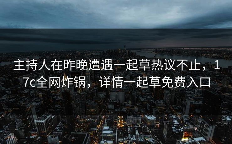 主持人在昨晚遭遇一起草热议不止，17c全网炸锅，详情一起草免费入口